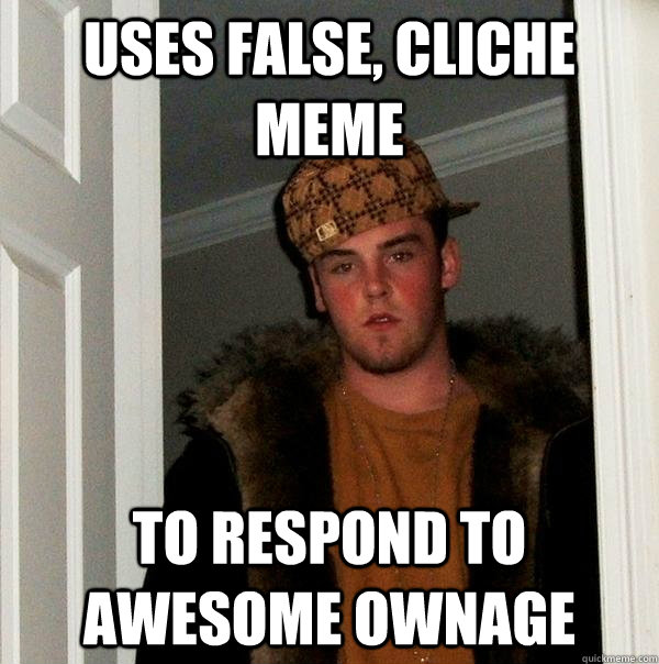 USES false, cliche meme to respond to awesome ownage - USES false, cliche meme to respond to awesome ownage  Scumbag Steve