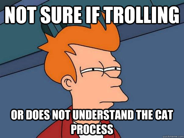 not sure if trolling or does not understand the CAT process  Futurama Fry