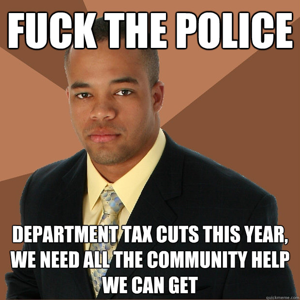 FUCK THE POLICE DEpartment tax cuts this year, we need all the community help we can get  Successful Black Man