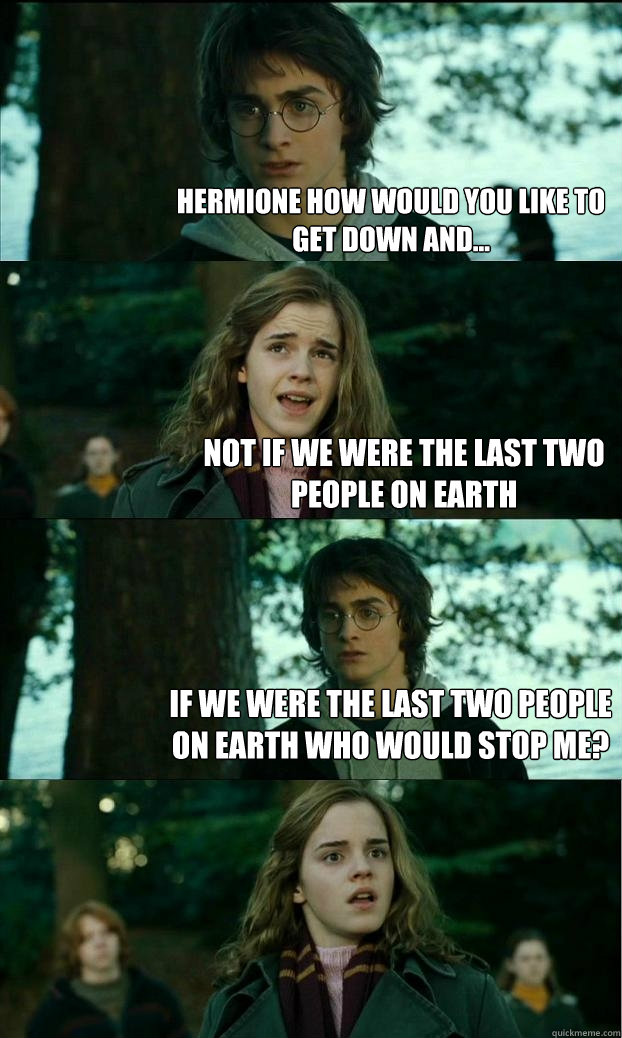 Hermione how would you like to get down and... not if we were the last two people on earth If we were the last two people on earth who would stop me?  Horny Harry