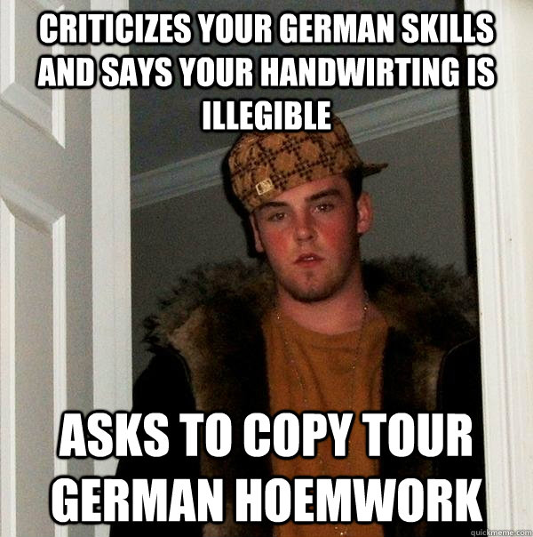 Criticizes your german skills and says your handwirting is illegible  asks to copy tour german hoemwork - Criticizes your german skills and says your handwirting is illegible  asks to copy tour german hoemwork  Scumbag Steve