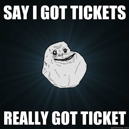 Say i got tickets really got ticket - Say i got tickets really got ticket  Forever Alone