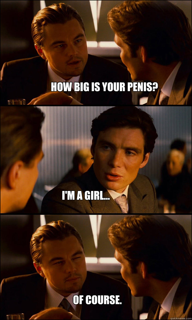 How big is your penis? I'm a girl... Of course.  Inception