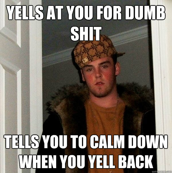 Yells at you for dumb shit tells you to calm down when you yell back  Scumbag Steve