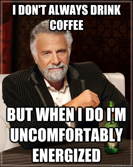 I don't always drink coffee but when I do I'm uncomfortably energized  The Most Interesting Man In The World