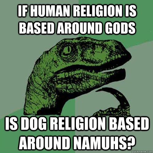 If human religion is based around gods is dog religion based around namuhs?  Philosoraptor