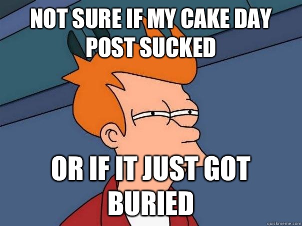 Not sure if my cake day post sucked Or if it just got buried  Futurama Fry