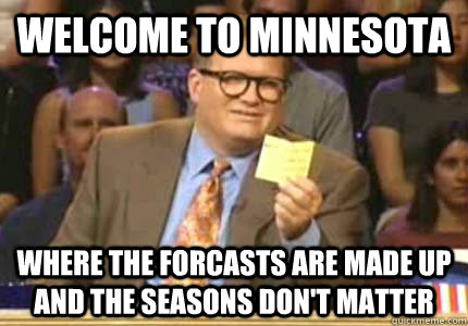 WELCOME TO Minnesota Where the forcasts are made up and the seasons don't matter  Whose Line