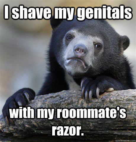 I shave my genitals with my roommate's razor.  Confession Bear