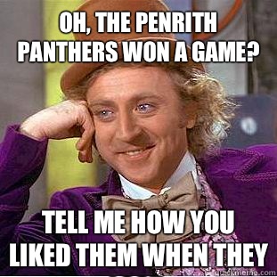 Oh, the Penrith Panthers won a game? Tell me how you liked them when they lost. - Oh, the Penrith Panthers won a game? Tell me how you liked them when they lost.  Condescending Wonka