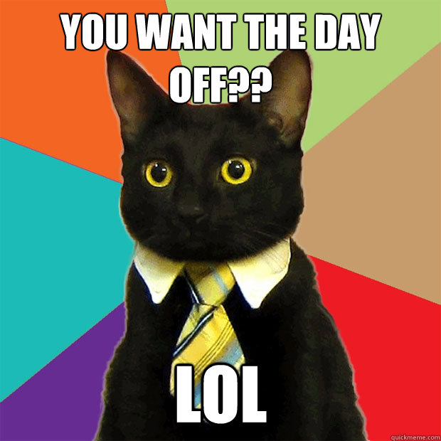 You want the day off?? LOL  Business Cat