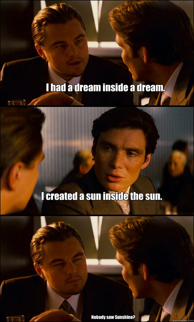 I had a dream inside a dream. I created a sun inside the sun. Nobody saw Sunshine?  Inception