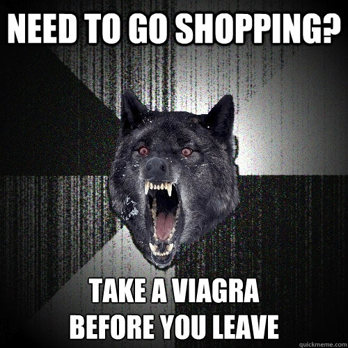 need to go shopping? take a viagra
before you leave  Insanity Wolf