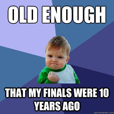 Old enough that my finals were 10 years ago  Success Kid