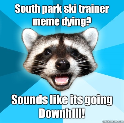 South park ski trainer meme dying? Sounds like its going 
      Downhill!  Lame Pun Coon