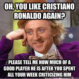 Oh, you like Cristiano Ronaldo again? Please tell me how much of a good player he is after you spent all your week criticizing him  Condescending Wonka