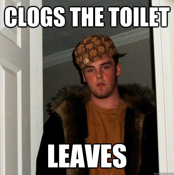 clogs the toilet leaves  - clogs the toilet leaves   Scumbag Steve