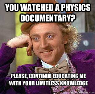 You watched a physics documentary? Please, continue educating me with your limitless knowledge - You watched a physics documentary? Please, continue educating me with your limitless knowledge  Condescending Wonka