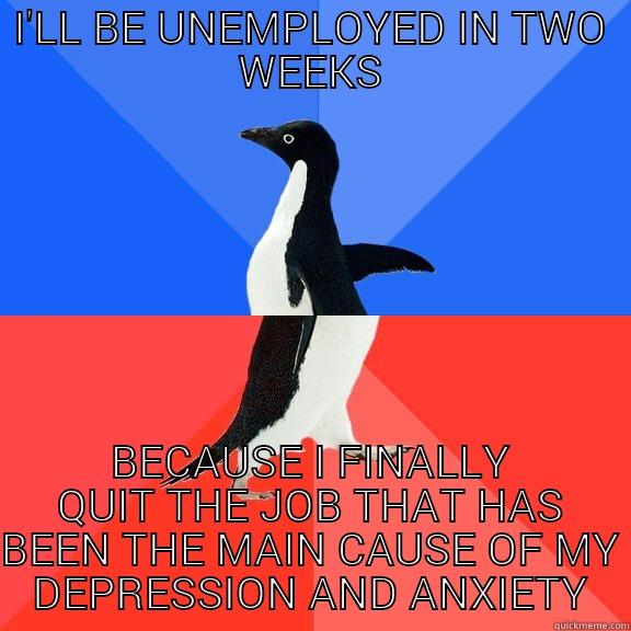 I'LL BE UNEMPLOYED IN TWO WEEKS BECAUSE I FINALLY QUIT THE JOB THAT HAS BEEN THE MAIN CAUSE OF MY DEPRESSION AND ANXIETY Socially Awkward Awesome Penguin