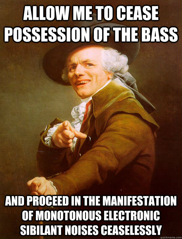 Allow me to cease possession of the bass And proceed in the manifestation of monotonous electronic sibilant noises ceaselessly - Allow me to cease possession of the bass And proceed in the manifestation of monotonous electronic sibilant noises ceaselessly  Joseph Ducreux