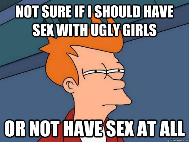 Not sure if i should have sex with ugly girls Or not have sex at all  Futurama Fry