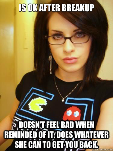 is ok after breakup Doesn't feel bad when reminded of it, does whatever she can to get you back. - is ok after breakup Doesn't feel bad when reminded of it, does whatever she can to get you back.  Cool Chick Carol