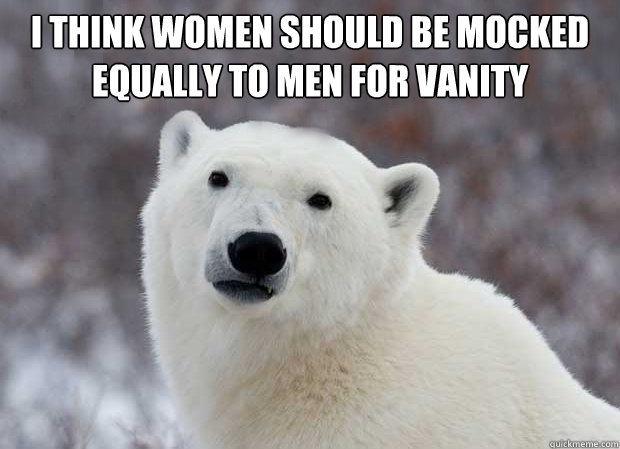 I think women should be mocked equally to men for vanity    Popular Opinion Polar Bear