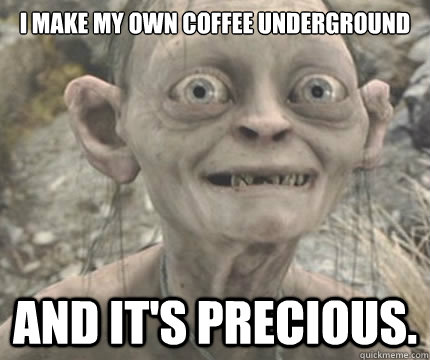 I make my own coffee underground  And it's precious.   Precious Golem