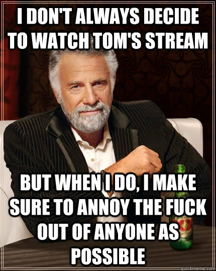 I don't always decide to watch tom's stream but when I do, I make sure to annoy the fuck out of anyone as possible  The Most Interesting Man In The World