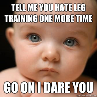 TELL ME YOU HATE LEG TRAINING ONE MORE TIME GO ON I DARE YOU - TELL ME YOU HATE LEG TRAINING ONE MORE TIME GO ON I DARE YOU  Serious Baby