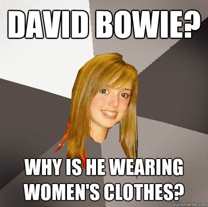 David bowie? why is he wearing women's clothes?  Musically Oblivious 8th Grader