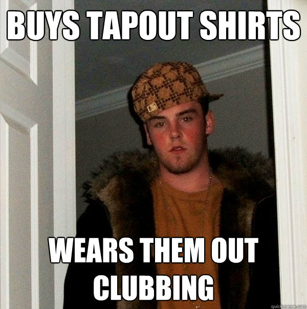 Buys tapout shirts wears them out clubbing  Scumbag Steve