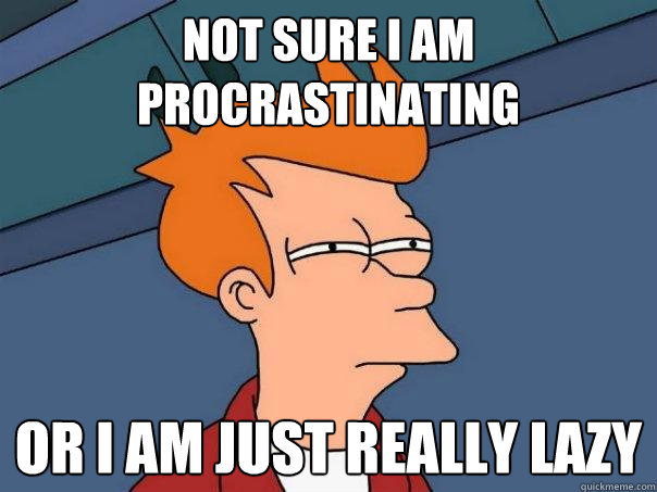 Not sure I am procrastinating Or I am just really lazy  Futurama Fry