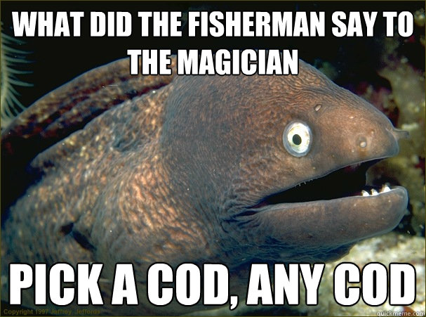 What did the fisherman say to the magician Pick a cod, any cod  Bad Joke Eel