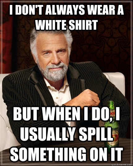 I don't always wear a white shirt but when I do, I usually spill something on it  The Most Interesting Man In The World