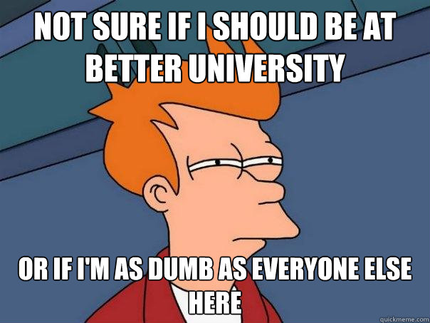 Not sure if I should be at better university or if i'm as dumb as everyone else here - Not sure if I should be at better university or if i'm as dumb as everyone else here  Futurama Fry