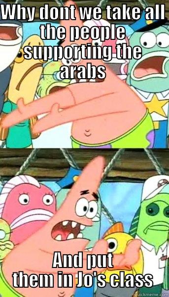 WHY DONT WE TAKE ALL THE PEOPLE SUPPORTING THE ARABS AND PUT THEM IN JO'S CLASS Push it somewhere else Patrick