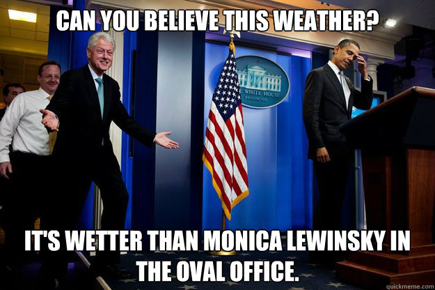 Can you believe this weather? It's wetter than Monica Lewinsky in the Oval Office.  Inappropriate Timing Bill Clinton