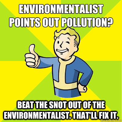 Environmentalist points out pollution? Beat the snot out of the environmentalist. That'll fix it.   Fallout new vegas