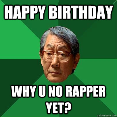 Happy BIrthday Why u no rapper yet?  High Expectations Asian Father