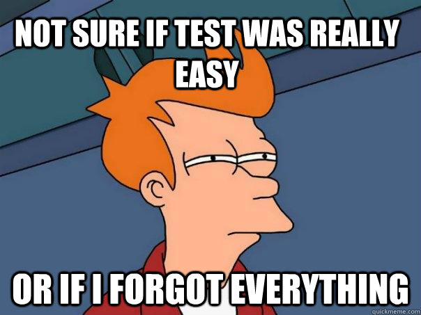 Not sure if test was really easy Or if I forgot everything  Futurama Fry