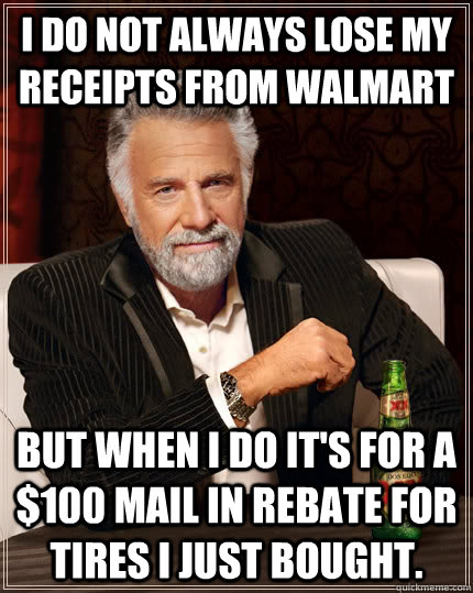 I do not always lose my receipts from Walmart but when I do it's for a $100 mail in rebate for tires I just bought. - I do not always lose my receipts from Walmart but when I do it's for a $100 mail in rebate for tires I just bought.  The Most Interesting Man In The World