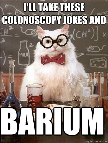 i'll take these colonoscopy jokes and barium - i'll take these colonoscopy jokes and barium  Chemistry Cat