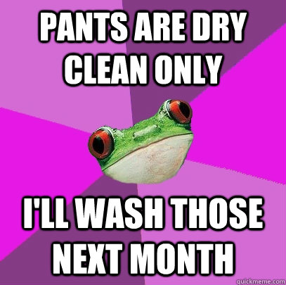 pants are dry clean only i'll wash those next month  Foul Bachelorette Frog