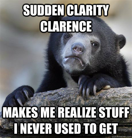 sudden clarity clarence makes me realize stuff i never used to get  Confession Bear