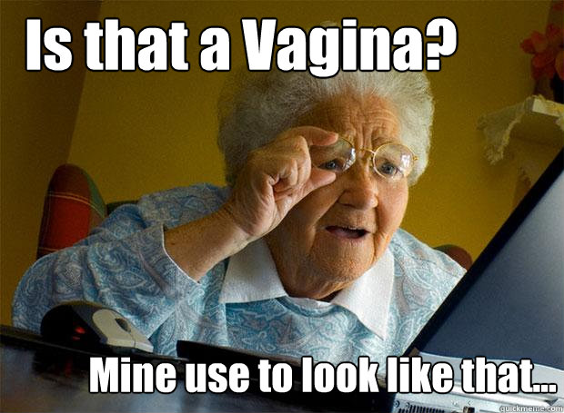 Is that a Vagina? Mine use to look like that... - Is that a Vagina? Mine use to look like that...  Grandma finds the Internet