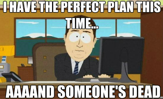 I have the perfect plan this time... AAAAND someone's dead - I have the perfect plan this time... AAAAND someone's dead  aaaand its gone