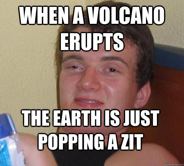 when a volcano erupts the earth is just popping a zit  10 Guy