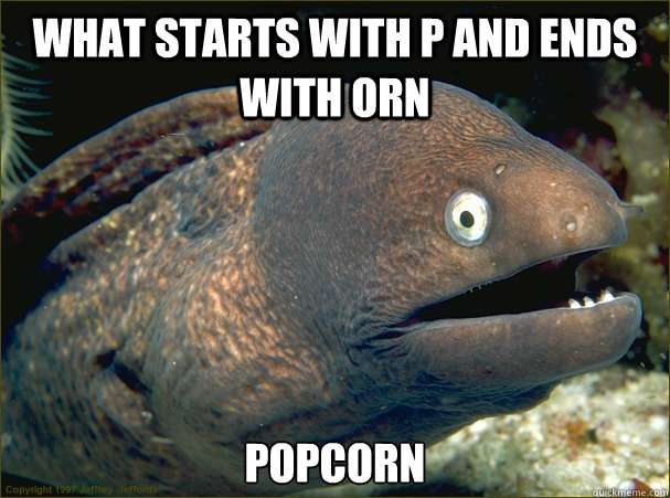 what starts with p and ends with orn popcorn  Bad Joke Eel