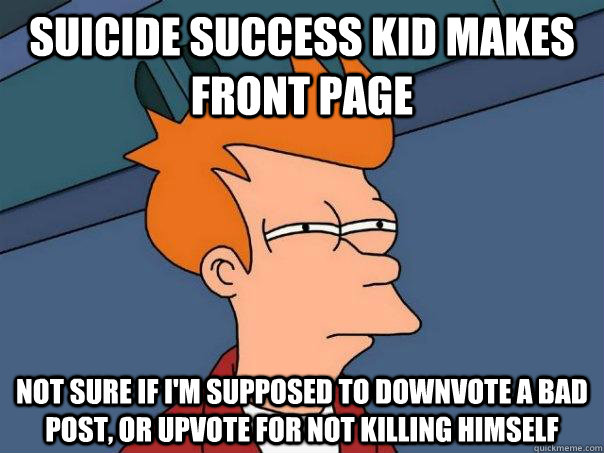 Suicide Success Kid Makes Front Page Not sure if I'm supposed to downvote a bad post, or upvote for not killing himself - Suicide Success Kid Makes Front Page Not sure if I'm supposed to downvote a bad post, or upvote for not killing himself  Futurama Fry